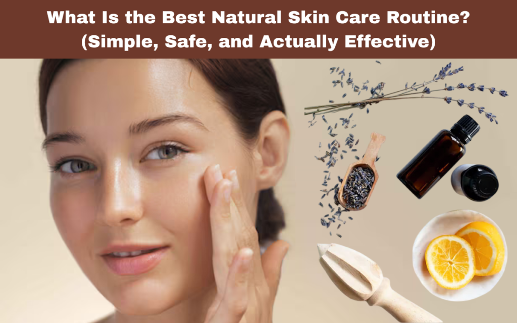 What Is the Best Natural Skin Care Routine? (Simple, Safe, and Actually Effective)